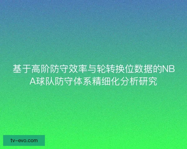 基于高阶防守效率与轮转换位数据的NBA球队防守体系精细化分析研究